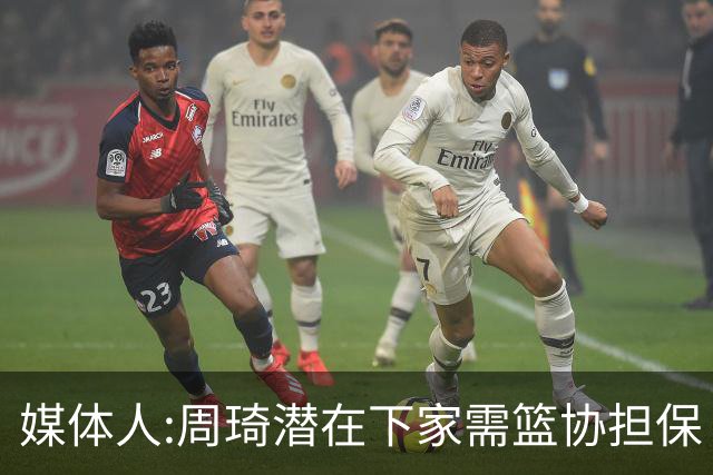 媒体人:周琦潜在下家需篮协担保 篮协不敢担保